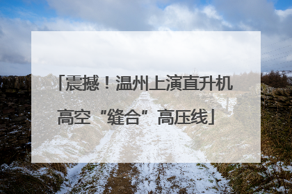 震撼！温州上演直升机高空“缝合”高压线