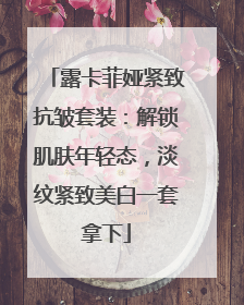 露卡菲娅紧致抗皱套装：解锁肌肤年轻态，淡纹紧致美白一套拿下