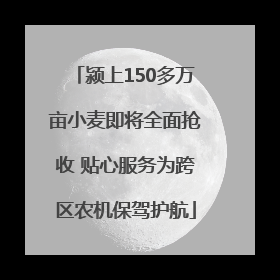 颍上150多万亩小麦即将全面抢收 贴心服务为跨区农机保驾护航