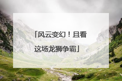 风云变幻！且看这场龙狮争霸