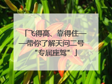 飞得高、靠得住——带你了解天问二号“专属座驾”