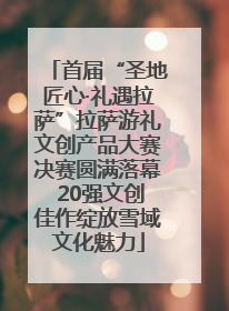 首届“圣地匠心·礼遇拉萨”拉萨游礼文创产品大赛决赛圆满落幕 20强文创佳作绽放雪域文化魅力