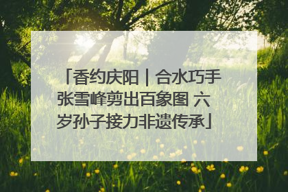 香约庆阳｜合水巧手张雪峰剪出百象图 六岁孙子接力非遗传承