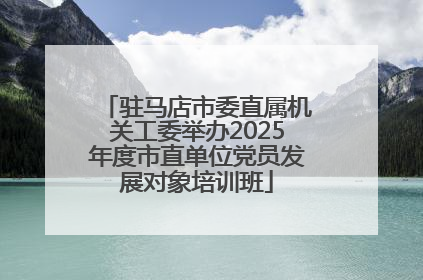 驻马店市委直属机关工委举办2025年度市直单位党员发展对象培训班