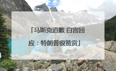 马斯克道歉 白宫回应：特朗普很赞赏