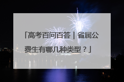 高考百问百答｜省属公费生有哪几种类型？