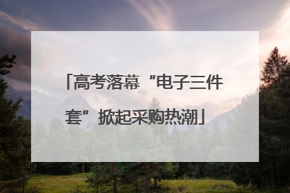 高考落幕“电子三件套”掀起采购热潮
