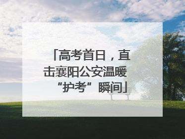 高考首日，直击襄阳公安温暖“护考”瞬间