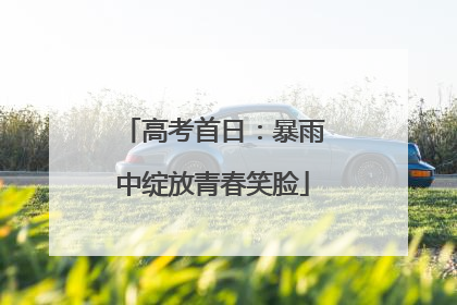 高考首日：暴雨中绽放青春笑脸