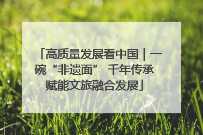 高质量发展看中国｜一碗“非遗面” 千年传承赋能文旅融合发展