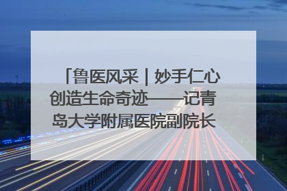 鲁医风采｜妙手仁心创造生命奇迹——记青岛大学附属医院副院长、器官移植中心主任、主任医师蔡金贞