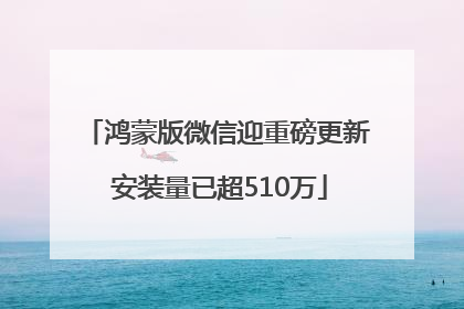 鸿蒙版微信迎重磅更新 安装量已超510万