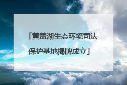 黄盖湖生态环境司法保护基地揭牌成立
