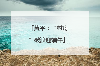 黄平：“村舟”破浪迎端午