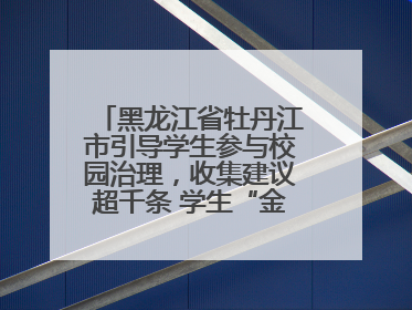黑龙江省牡丹江市引导学生参与校园治理，收集建议超千条 学生“金点子”带来学校“新样子”