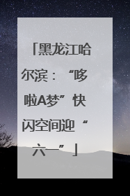 黑龙江哈尔滨：“哆啦A梦”快闪空间迎“六一”