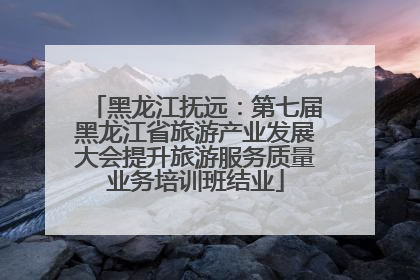 黑龙江抚远：第七届黑龙江省旅游产业发展大会提升旅游服务质量业务培训班结业