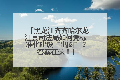 黑龙江齐齐哈尔龙江县司法局如何凭标准化建设“出圈”？答案在这！