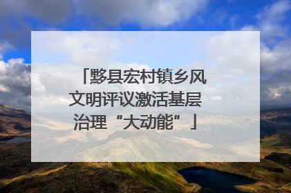 黟县宏村镇乡风文明评议激活基层治理“大动能”