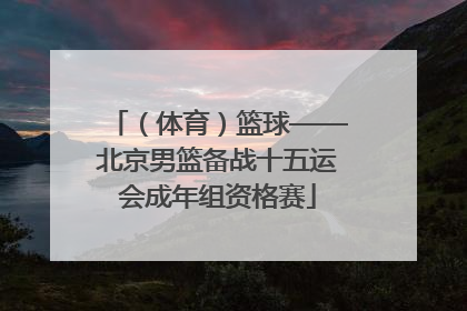 （体育）篮球——北京男篮备战十五运会成年组资格赛