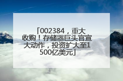 002384，重大收购！存储器巨头官宣大动作，投资扩大至1500亿美元