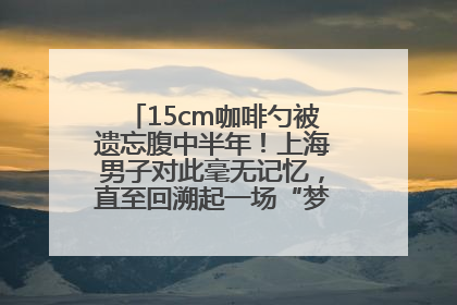 15cm咖啡勺被遗忘腹中半年！上海男子对此毫无记忆，直至回溯起一场“梦境”般的经历