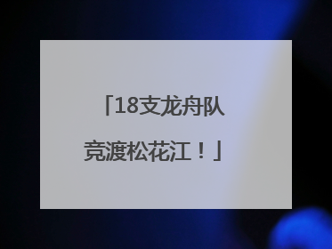 18支龙舟队竞渡松花江！