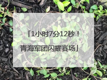 1小时7分12秒！青海军团闪耀赛场