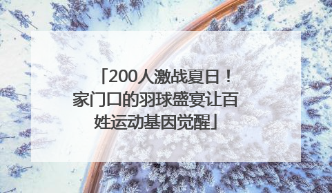 200人激战夏日！家门口的羽球盛宴让百姓运动基因觉醒
