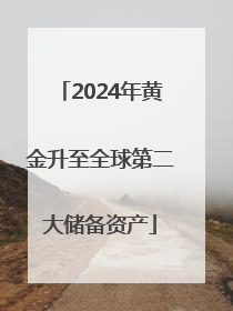 2024年黄金升至全球第二大储备资产