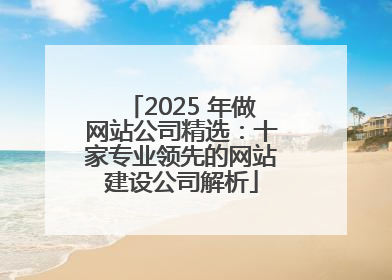 2025 年做网站公司精选：十家专业领先的网站建设公司解析