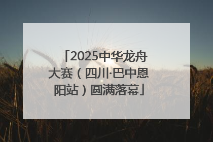 2025中华龙舟大赛（四川·巴中恩阳站）圆满落幕