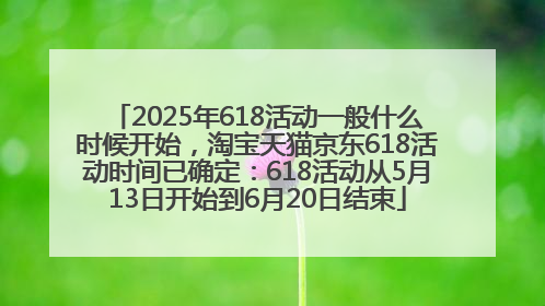 2025年618活动一般什么时候开始，淘宝天猫京东618活动时间已确定：618活动从5月13日开始到6月20日结束