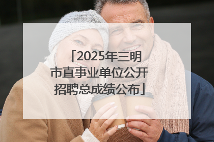 2025年三明市直事业单位公开招聘总成绩公布