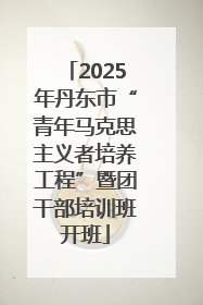 2025年丹东市“青年马克思主义者培养工程”暨团干部培训班开班