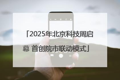 2025年北京科技周启幕 首创院市联动模式