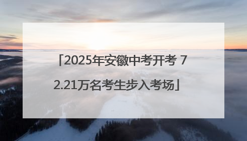2025年安徽中考开考 72.21万名考生步入考场