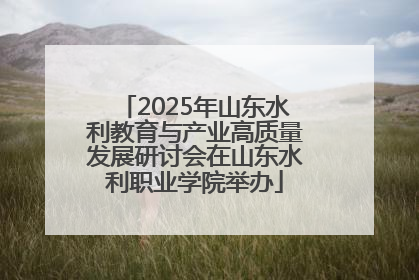 2025年山东水利教育与产业高质量发展研讨会在山东水利职业学院举办