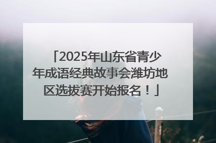 2025年山东省青少年成语经典故事会潍坊地区选拔赛开始报名！