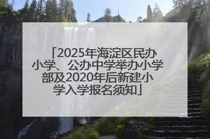 2025年海淀区民办小学、公办中学举办小学部及2020年后新建小学入学报名须知