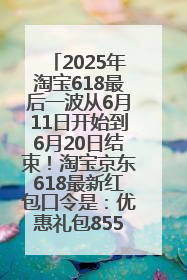 2025年淘宝618最后一波从6月11日开始到6月20日结束！淘宝京东618最新红包口令是：优惠礼包855