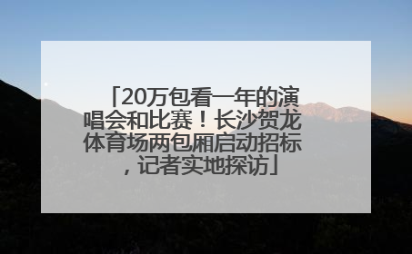 20万包看一年的演唱会和比赛！长沙贺龙体育场两包厢启动招标，记者实地探访