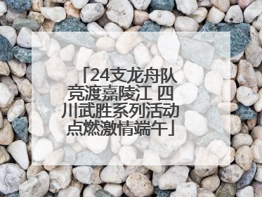 24支龙舟队竞渡嘉陵江 四川武胜系列活动点燃激情端午