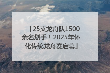 25支龙舟队1500余名划手！2025年怀化传统龙舟赛启幕