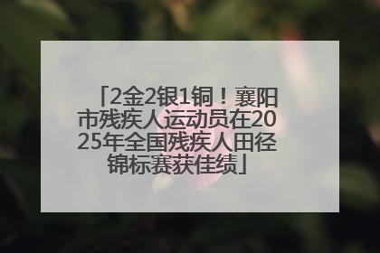 2金2银1铜！襄阳市残疾人运动员在2025年全国残疾人田径锦标赛获佳绩