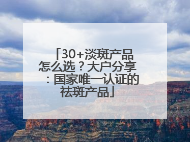 30+淡斑产品怎么选？大户分享：国家唯一认证的祛斑产品