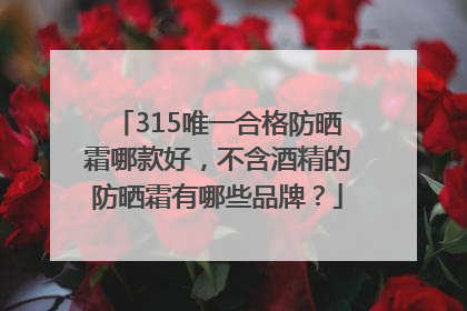 315唯一合格防晒霜哪款好，不含酒精的防晒霜有哪些品牌？