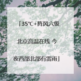 35℃+阵风六级 北京高温在线 今夜西部北部有雷雨
