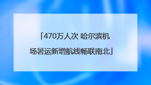 470万人次 哈尔滨机场暑运新增航线畅联南北