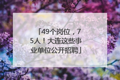 49个岗位，75人！大连这些事业单位公开招聘